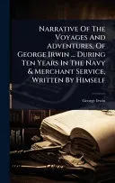 Narrative Of The Voyages And Adventures, Of George Irwin ... During Ten Years In The Navy & Merchant Service, Written By Himself