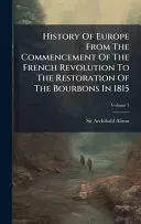 History Of Europe From The Commencement Of The French Revolution To The Restoration Of The Bourbons In 1815