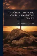 The Christian Home, Or Religion In The Family