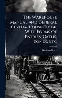 The Warehouse Manual And General Custom House Guide, With Forms Of Entries, Oaths, Bonds, Etc