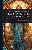 Lost Maggie, Or A Basket Of Roses. By M.e. Winchester