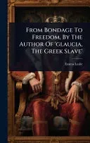 From Bondage To Freedom, By The Author Of 'glaucia, The Greek Slave'