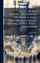 Shape of the Australian Army in the Near Future Given the Australian Defence Force White Paper 2000