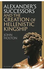 Alexander’s Successors and the Creation of Hellenistic Kingship