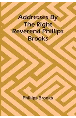 Addresses by the Right Reverend Phillips Brooks