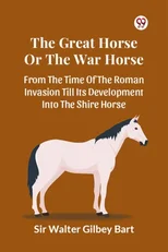 The Great Horse or the War Horse from the Time of the Roman Invasion Till its Development into the Shire Horse