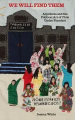 We Will Find Them - Arpilleras and the Political Art of Chile Under Pinochet by Jess White