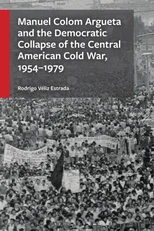 Manuel Colom Argueta and the Democratic Collapse of the Central American Cold War, 1954–1979
